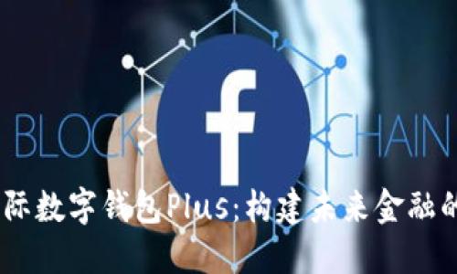 DCEP国际数字钱包Plus：构建未来金融的新桥梁