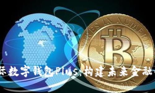 DCEP国际数字钱包Plus：构建未来金融的新桥梁